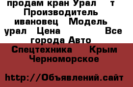 продам кран Урал  14т › Производитель ­ ивановец › Модель ­ урал › Цена ­ 700 000 - Все города Авто » Спецтехника   . Крым,Черноморское